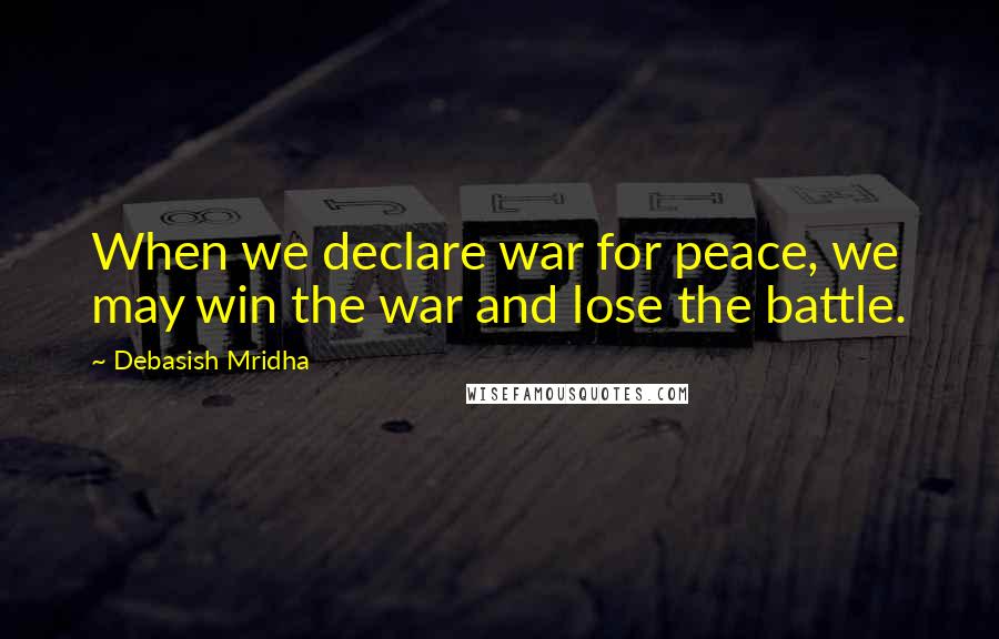 Debasish Mridha Quotes: When we declare war for peace, we may win the war and lose the battle.