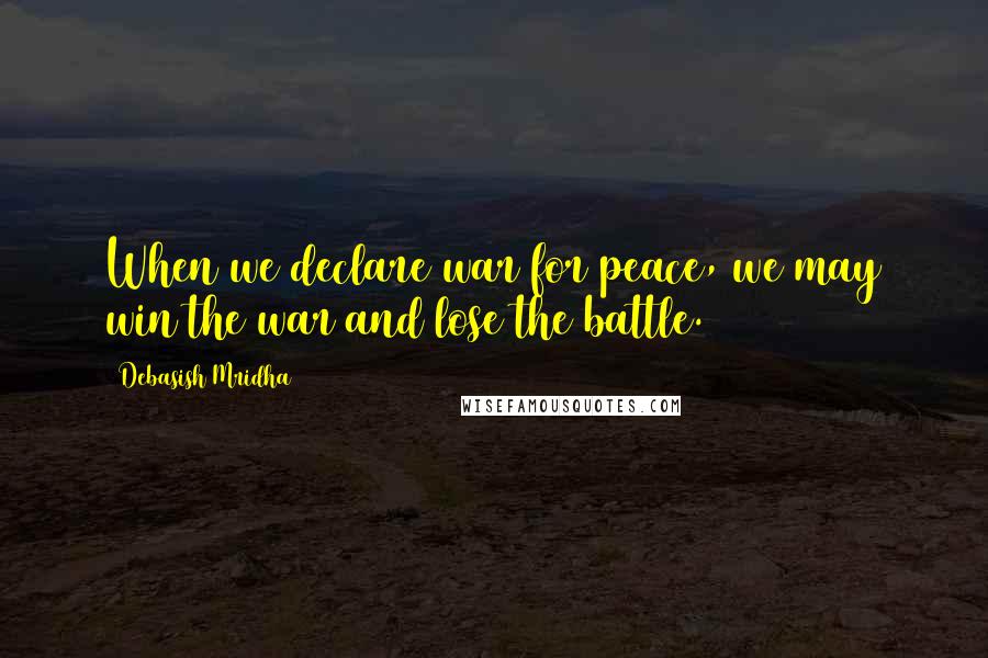 Debasish Mridha Quotes: When we declare war for peace, we may win the war and lose the battle.