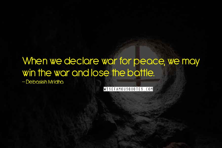 Debasish Mridha Quotes: When we declare war for peace, we may win the war and lose the battle.