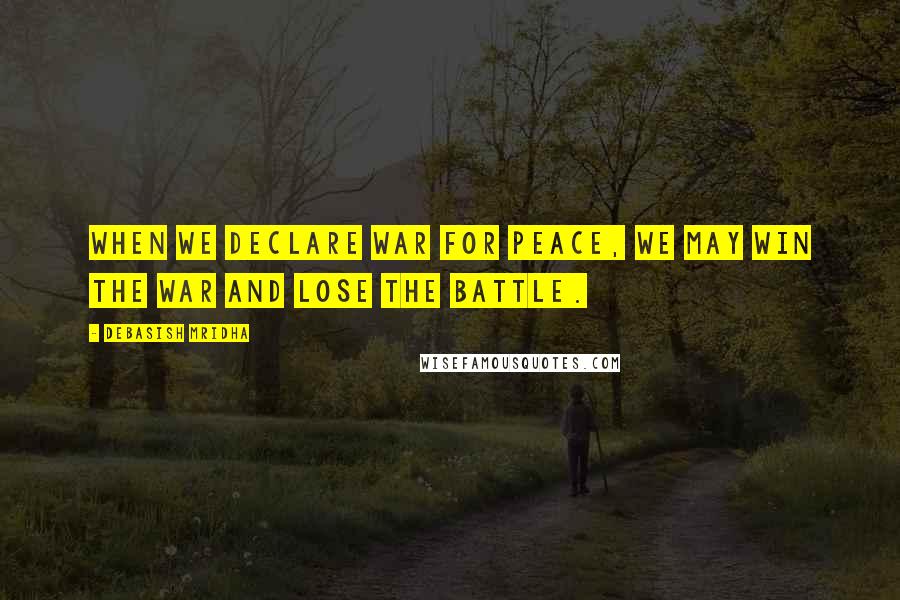 Debasish Mridha Quotes: When we declare war for peace, we may win the war and lose the battle.