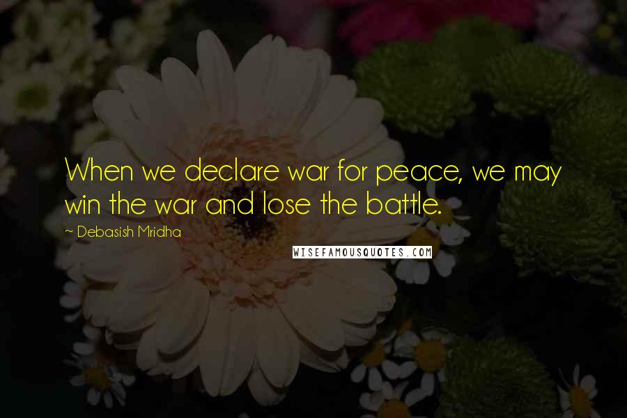 Debasish Mridha Quotes: When we declare war for peace, we may win the war and lose the battle.