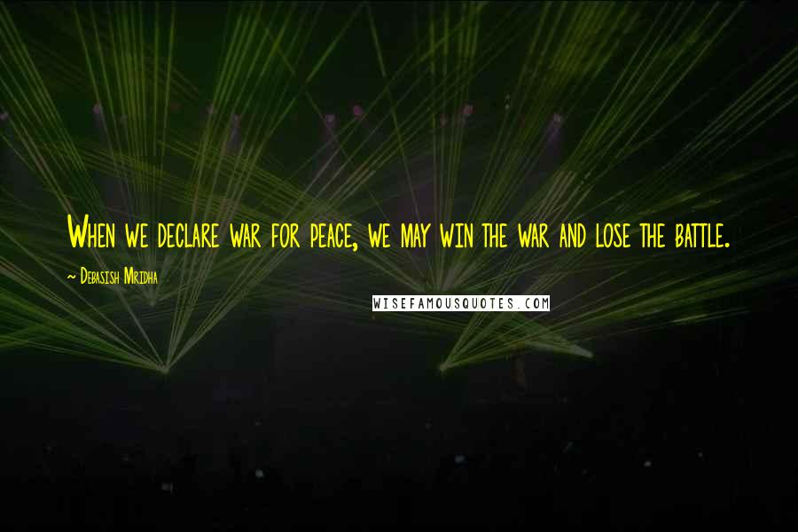 Debasish Mridha Quotes: When we declare war for peace, we may win the war and lose the battle.