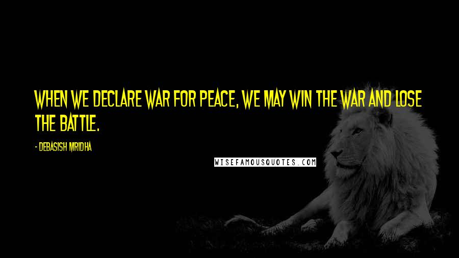 Debasish Mridha Quotes: When we declare war for peace, we may win the war and lose the battle.
