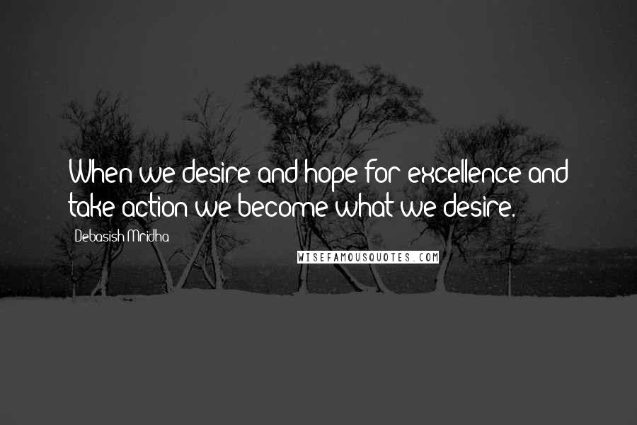 Debasish Mridha Quotes: When we desire and hope for excellence and take action we become what we desire.