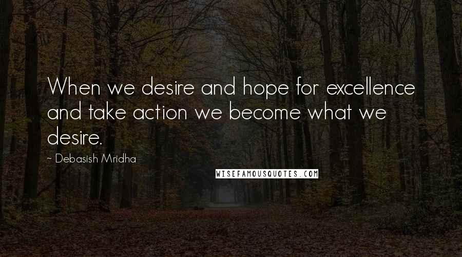 Debasish Mridha Quotes: When we desire and hope for excellence and take action we become what we desire.