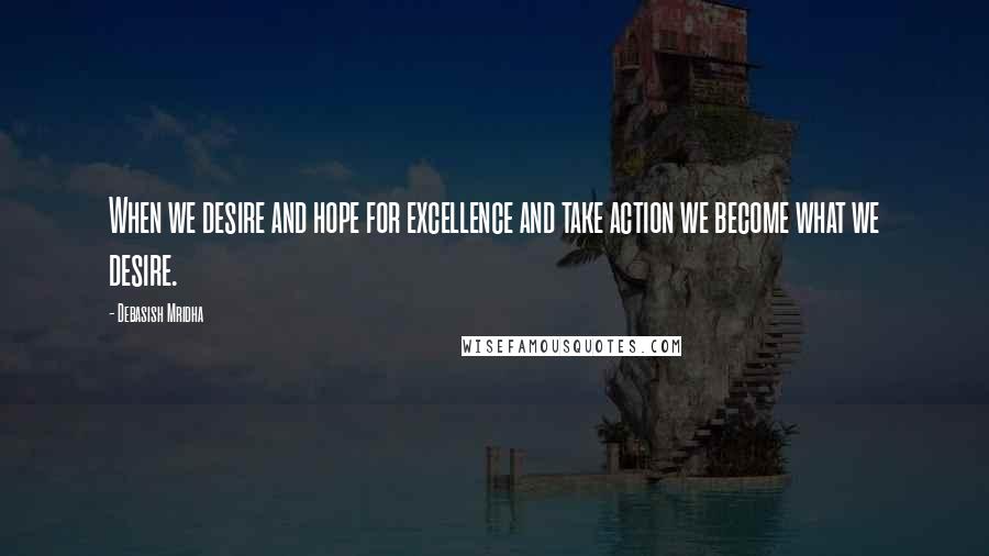 Debasish Mridha Quotes: When we desire and hope for excellence and take action we become what we desire.