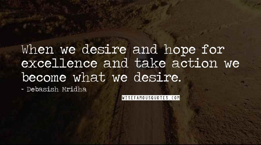 Debasish Mridha Quotes: When we desire and hope for excellence and take action we become what we desire.