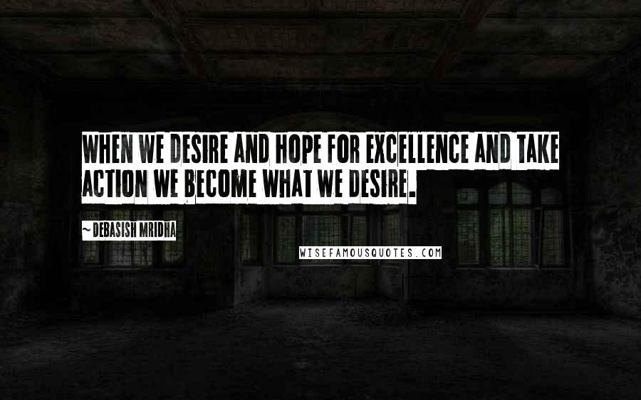 Debasish Mridha Quotes: When we desire and hope for excellence and take action we become what we desire.