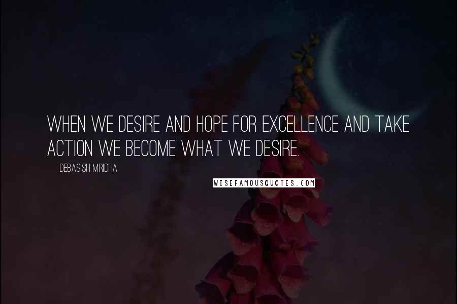 Debasish Mridha Quotes: When we desire and hope for excellence and take action we become what we desire.