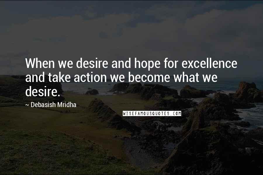 Debasish Mridha Quotes: When we desire and hope for excellence and take action we become what we desire.