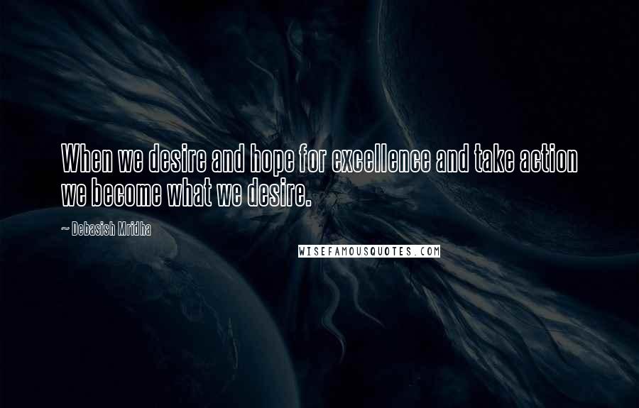Debasish Mridha Quotes: When we desire and hope for excellence and take action we become what we desire.