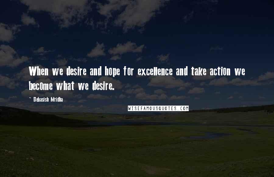 Debasish Mridha Quotes: When we desire and hope for excellence and take action we become what we desire.