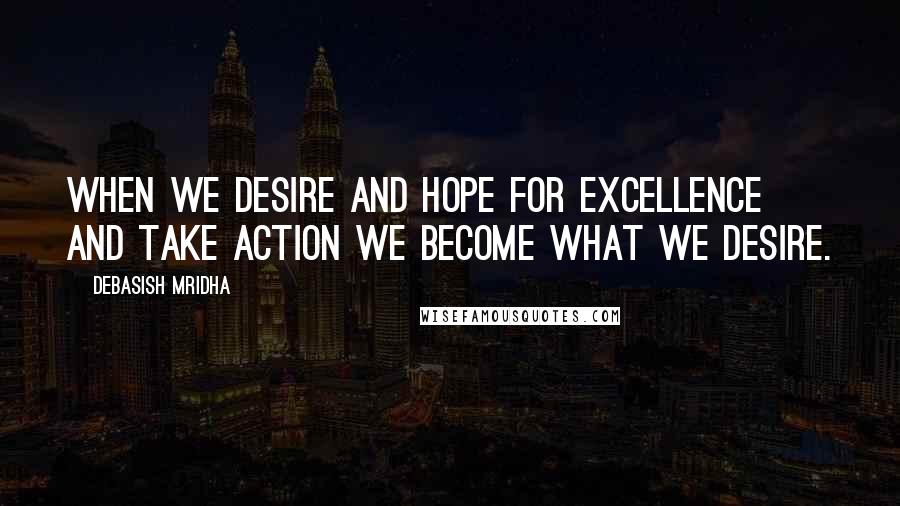 Debasish Mridha Quotes: When we desire and hope for excellence and take action we become what we desire.