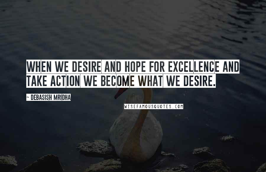 Debasish Mridha Quotes: When we desire and hope for excellence and take action we become what we desire.