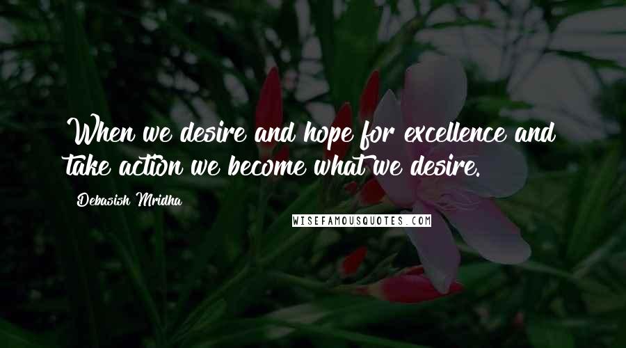 Debasish Mridha Quotes: When we desire and hope for excellence and take action we become what we desire.
