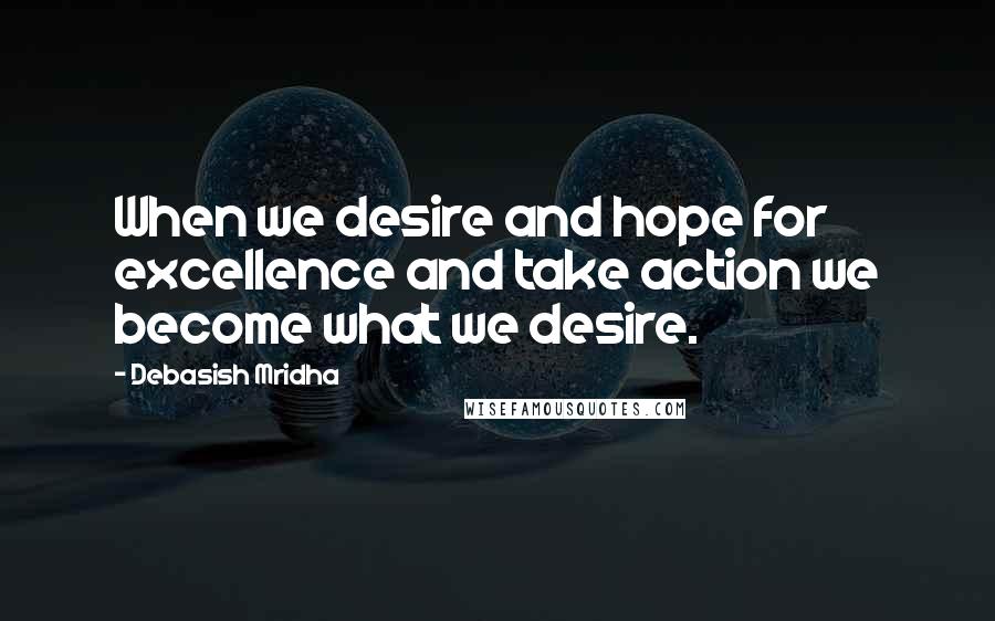 Debasish Mridha Quotes: When we desire and hope for excellence and take action we become what we desire.