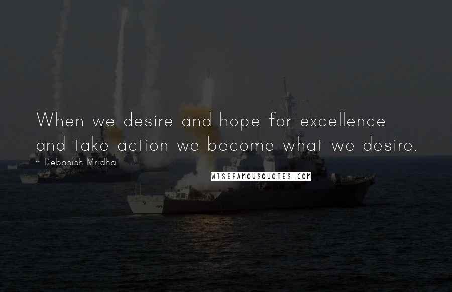 Debasish Mridha Quotes: When we desire and hope for excellence and take action we become what we desire.