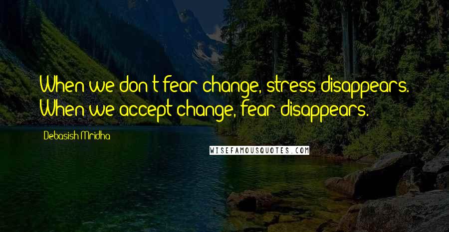 Debasish Mridha Quotes: When we don't fear change, stress disappears. When we accept change, fear disappears.