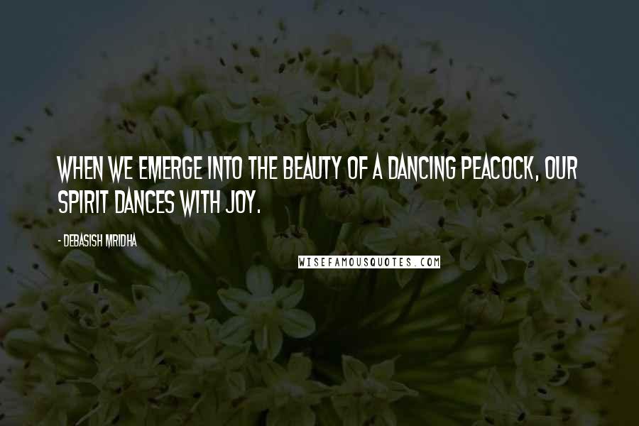 Debasish Mridha Quotes: When we emerge into the beauty of a dancing peacock, our spirit dances with joy.