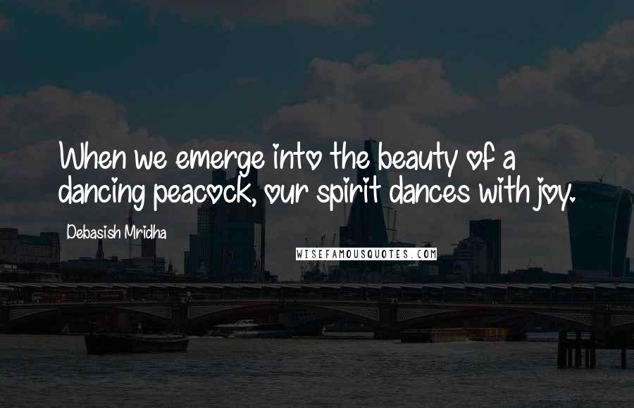 Debasish Mridha Quotes: When we emerge into the beauty of a dancing peacock, our spirit dances with joy.
