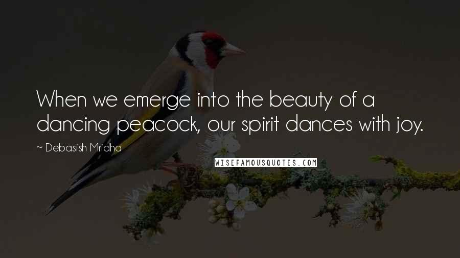Debasish Mridha Quotes: When we emerge into the beauty of a dancing peacock, our spirit dances with joy.