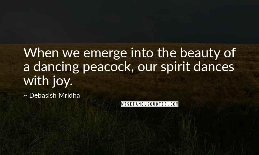 Debasish Mridha Quotes: When we emerge into the beauty of a dancing peacock, our spirit dances with joy.