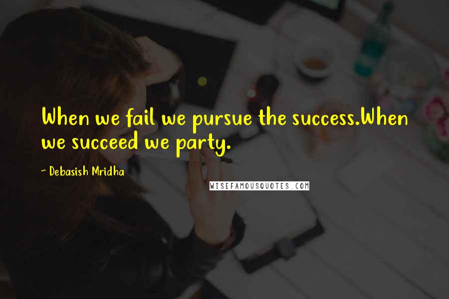 Debasish Mridha Quotes: When we fail we pursue the success.When we succeed we party.