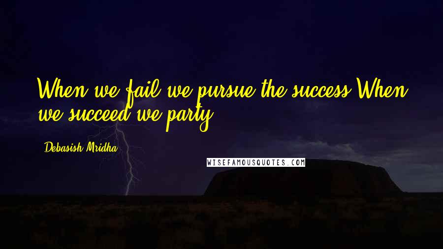 Debasish Mridha Quotes: When we fail we pursue the success.When we succeed we party.