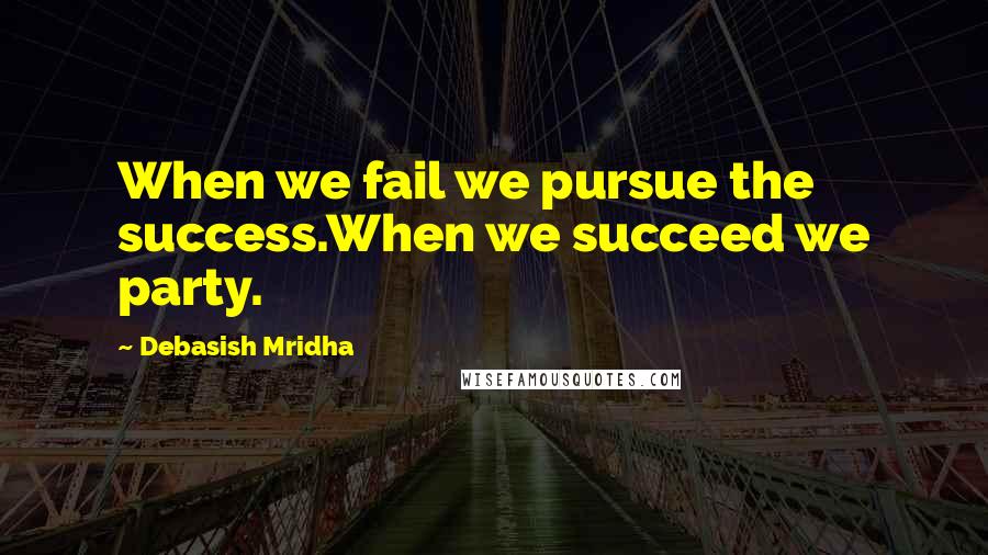 Debasish Mridha Quotes: When we fail we pursue the success.When we succeed we party.