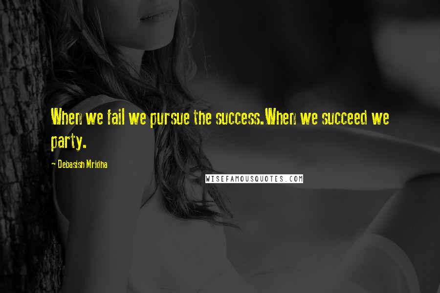 Debasish Mridha Quotes: When we fail we pursue the success.When we succeed we party.