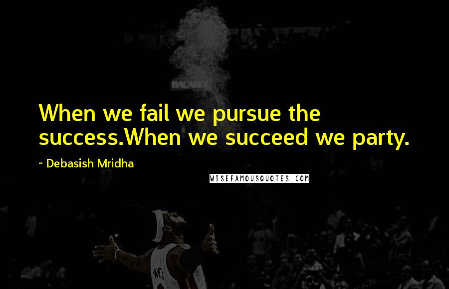 Debasish Mridha Quotes: When we fail we pursue the success.When we succeed we party.