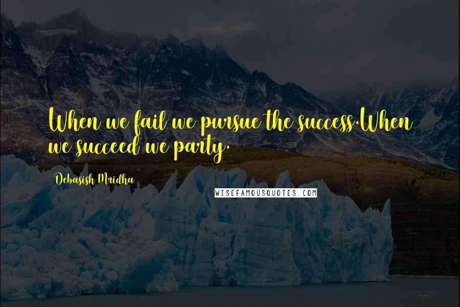 Debasish Mridha Quotes: When we fail we pursue the success.When we succeed we party.