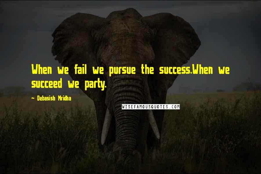 Debasish Mridha Quotes: When we fail we pursue the success.When we succeed we party.