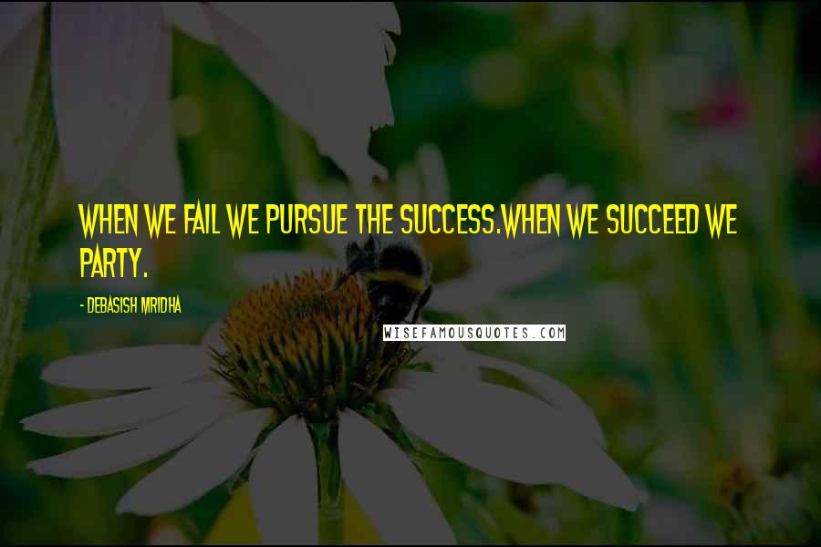 Debasish Mridha Quotes: When we fail we pursue the success.When we succeed we party.