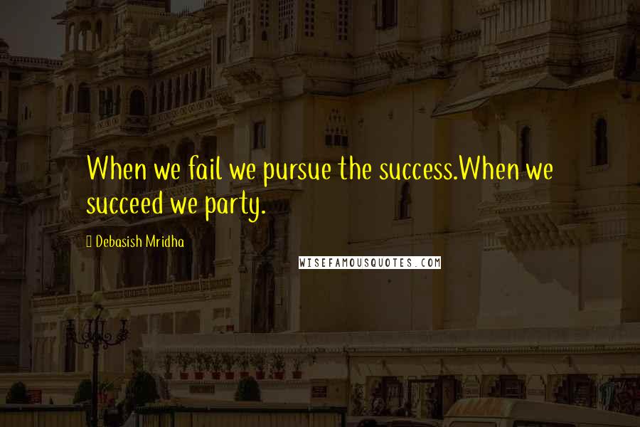 Debasish Mridha Quotes: When we fail we pursue the success.When we succeed we party.