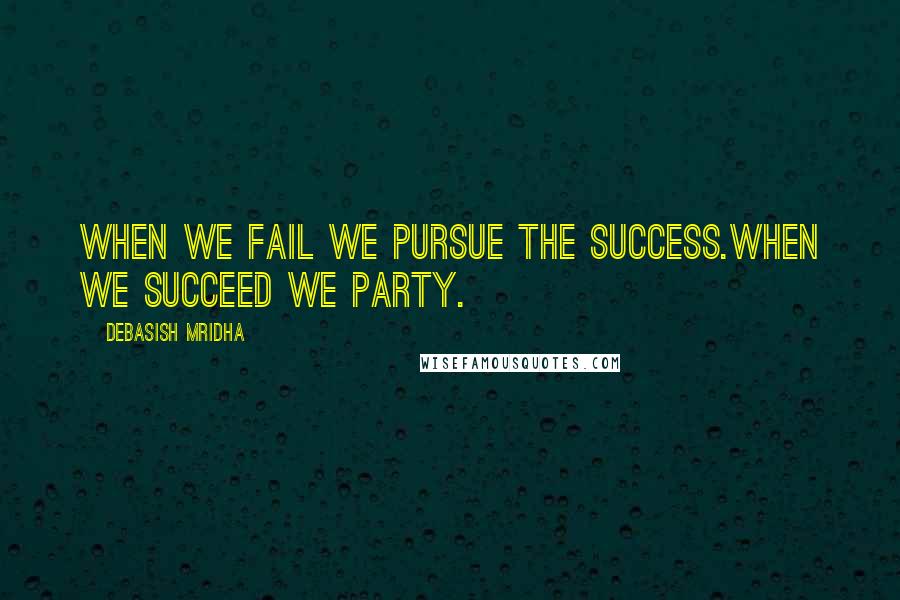 Debasish Mridha Quotes: When we fail we pursue the success.When we succeed we party.