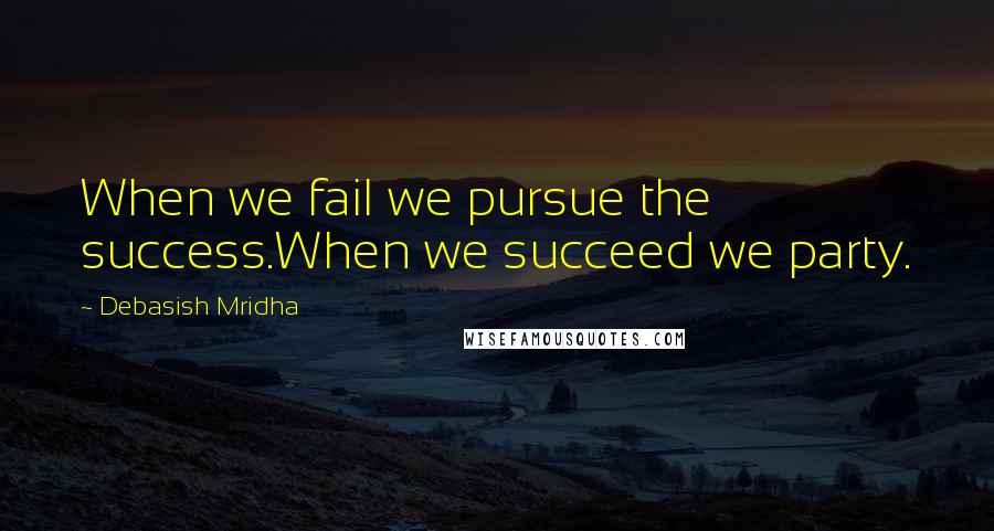 Debasish Mridha Quotes: When we fail we pursue the success.When we succeed we party.