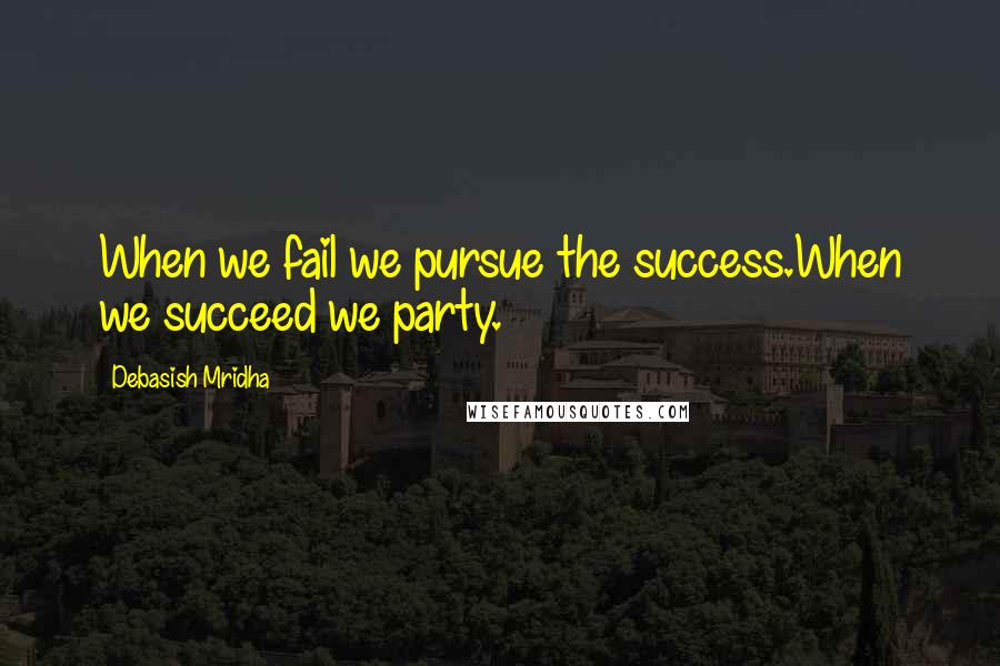 Debasish Mridha Quotes: When we fail we pursue the success.When we succeed we party.