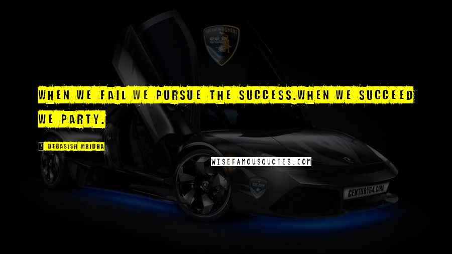 Debasish Mridha Quotes: When we fail we pursue the success.When we succeed we party.