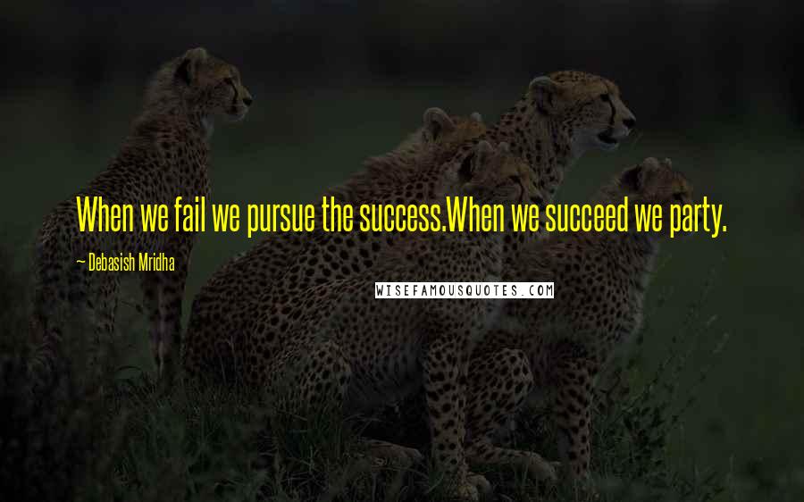 Debasish Mridha Quotes: When we fail we pursue the success.When we succeed we party.