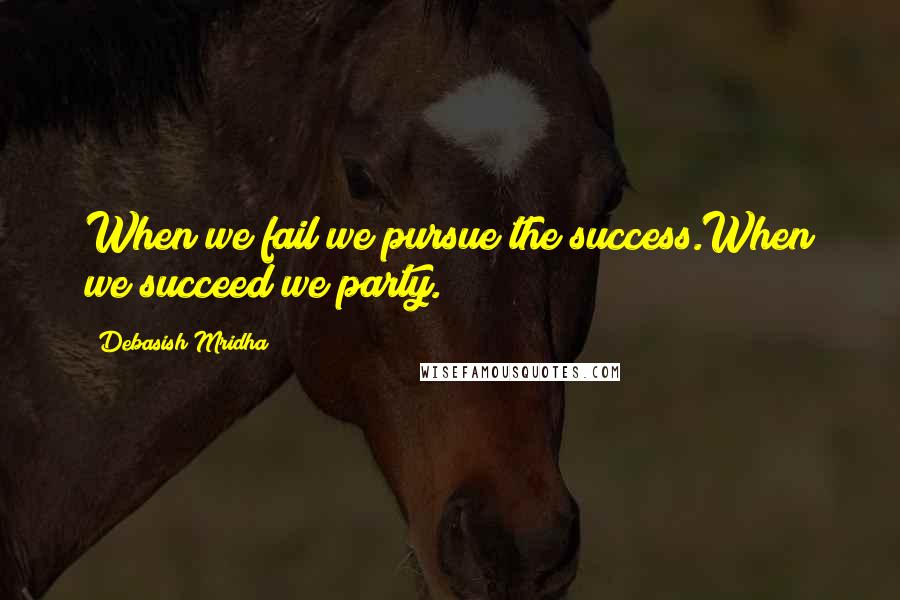 Debasish Mridha Quotes: When we fail we pursue the success.When we succeed we party.