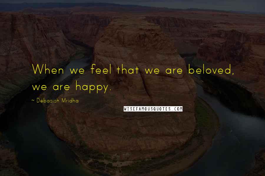 Debasish Mridha Quotes: When we feel that we are beloved, we are happy.