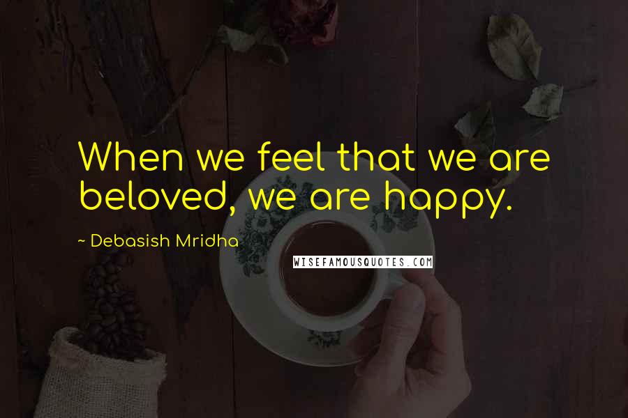 Debasish Mridha Quotes: When we feel that we are beloved, we are happy.