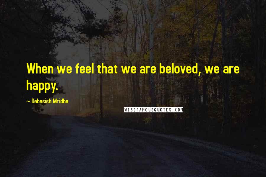 Debasish Mridha Quotes: When we feel that we are beloved, we are happy.