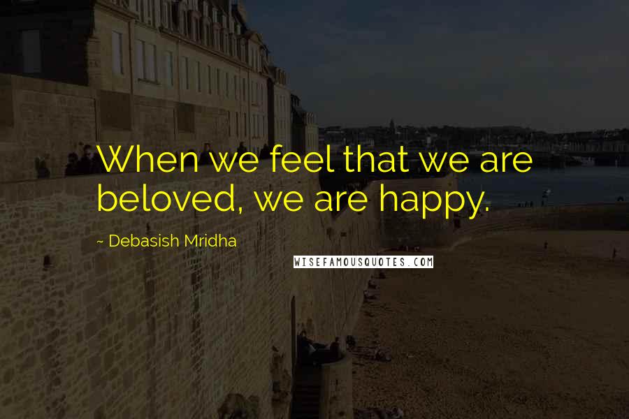 Debasish Mridha Quotes: When we feel that we are beloved, we are happy.