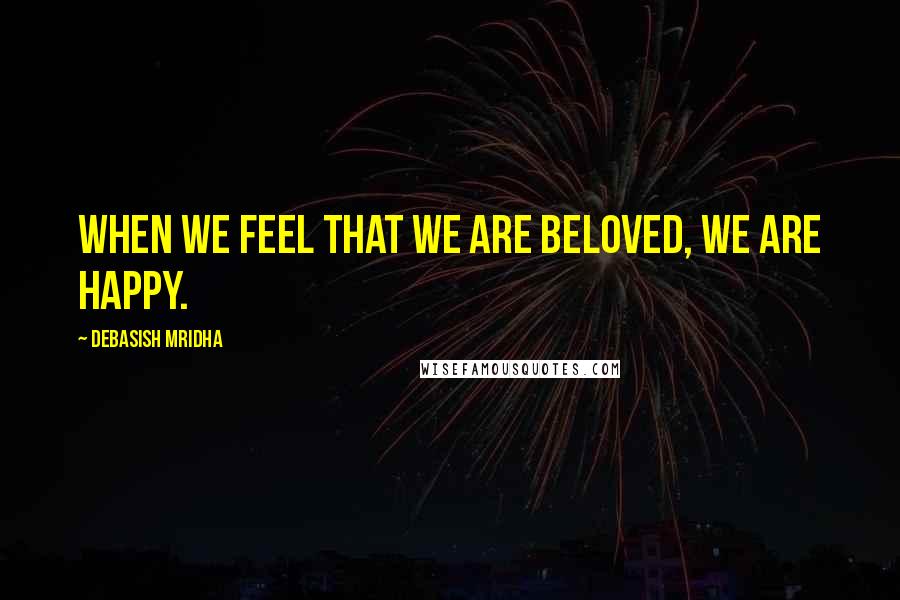 Debasish Mridha Quotes: When we feel that we are beloved, we are happy.