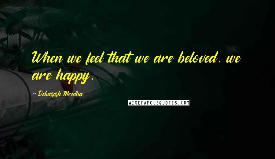Debasish Mridha Quotes: When we feel that we are beloved, we are happy.