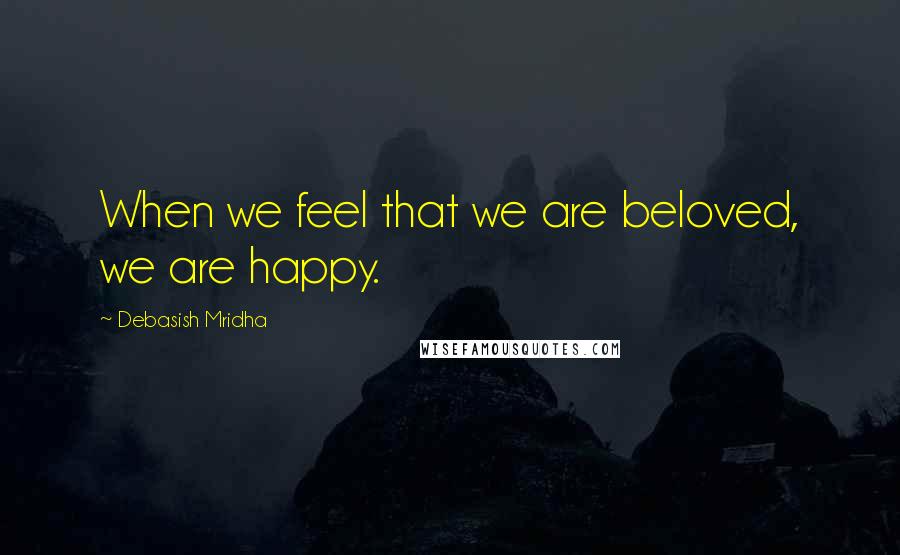 Debasish Mridha Quotes: When we feel that we are beloved, we are happy.