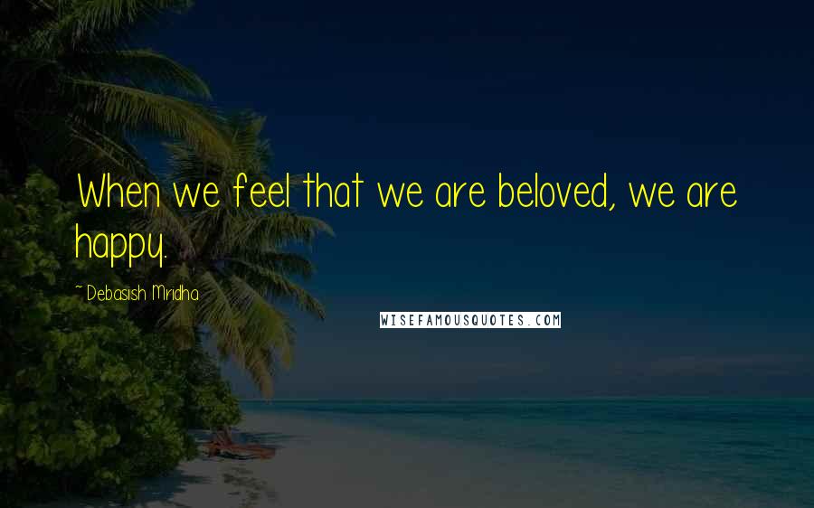 Debasish Mridha Quotes: When we feel that we are beloved, we are happy.