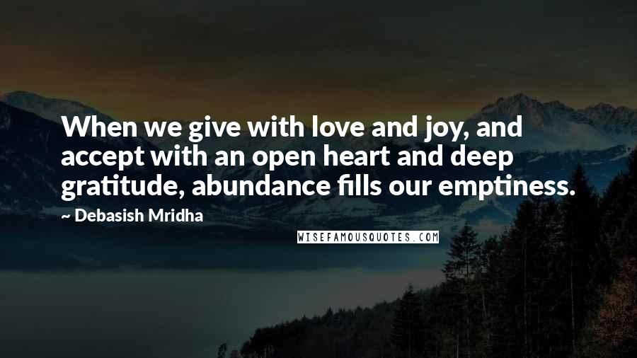Debasish Mridha Quotes: When we give with love and joy, and accept with an open heart and deep gratitude, abundance fills our emptiness.